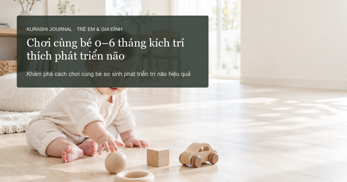 Cách chơi cùng bé 0–6 tháng để kích thích phát triển trí não