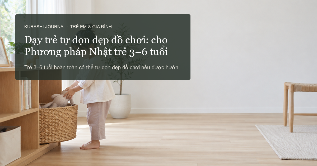 Dạy trẻ tự dọn dẹp đồ chơi: Phương pháp Nhật cho trẻ 3–6 tuổi